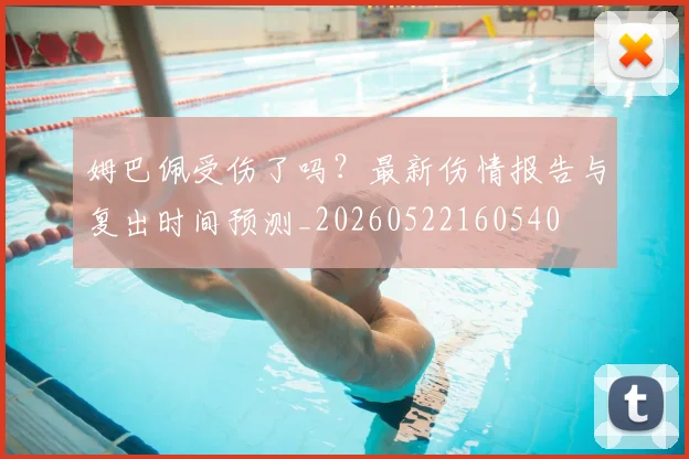 姆巴佩受伤了吗?最新伤情报告与复出时间预测_20260522160540