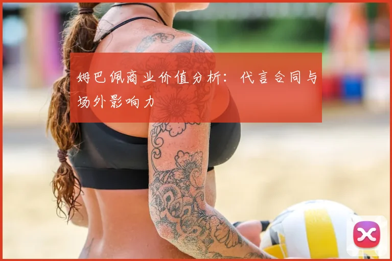 姆巴佩商业价值分析：代言合同与场外影响力