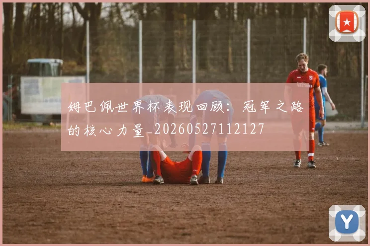 姆巴佩世界杯表现回顾：冠军之路的核心力量_20260527112127